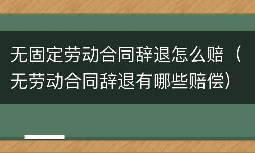 无固定劳动合同辞退怎么赔（无劳动合同辞退有哪些赔偿）