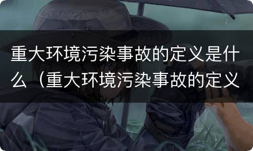 重大环境污染事故的定义是什么（重大环境污染事故的定义是什么意思）