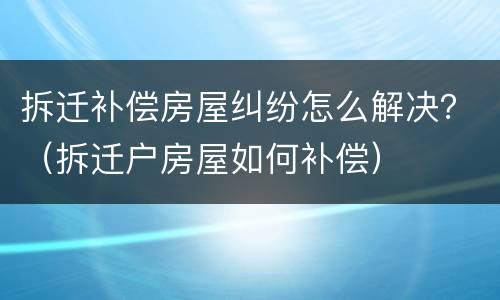 拆迁赔偿纠纷怎么起诉的？（拆迁民事诉讼）