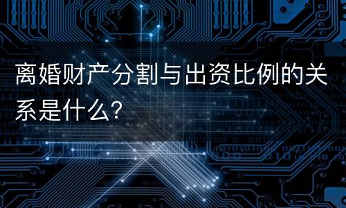 离婚财产分割与出资比例的关系是什么？