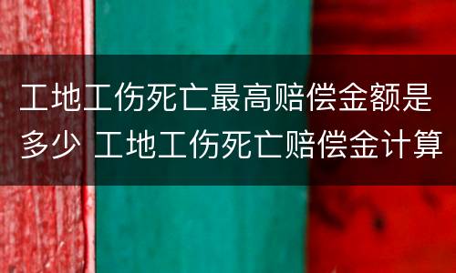 工地工伤死亡最高赔偿金额是多少 工地工伤死亡赔偿金计算标准