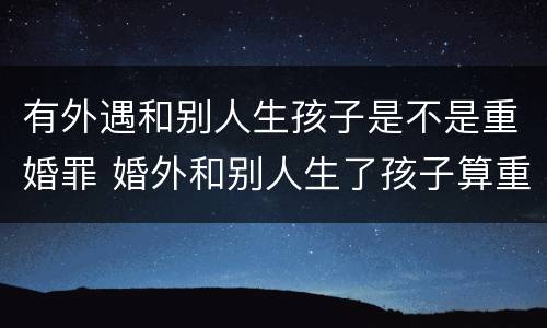 有外遇和别人生孩子是不是重婚罪 婚外和别人生了孩子算重婚罪吗