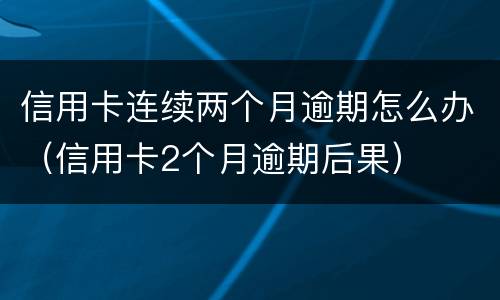 信用卡连续两个月逾期怎么办（信用卡2个月逾期后果）