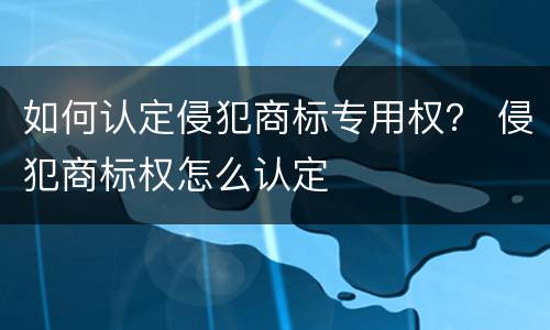 如何认定侵犯商标专用权？ 侵犯商标权怎么认定