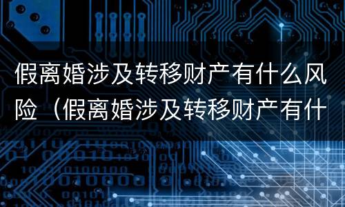 假离婚涉及转移财产有什么风险（假离婚涉及转移财产有什么风险吗）