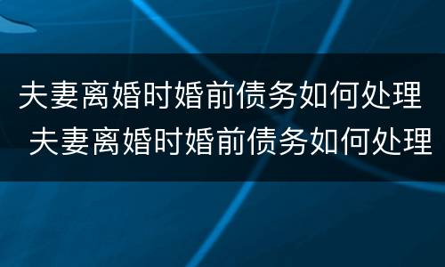 夫妻离婚时婚前债务如何处理 夫妻离婚时婚前债务如何处理好