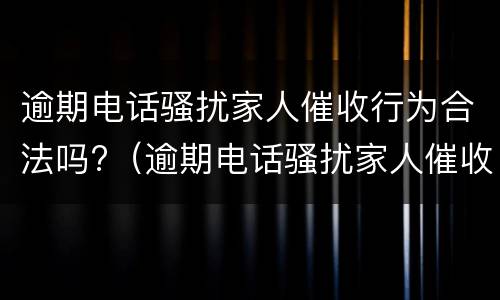 逾期电话骚扰家人催收行为合法吗?（逾期电话骚扰家人催收行为合法吗知乎）