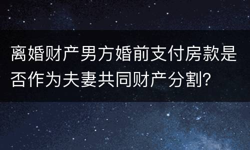 离婚财产男方婚前支付房款是否作为夫妻共同财产分割？