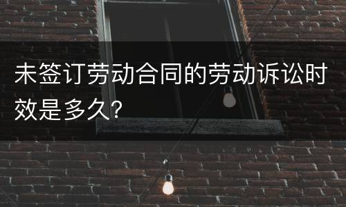 未签订劳动合同的劳动诉讼时效是多久？