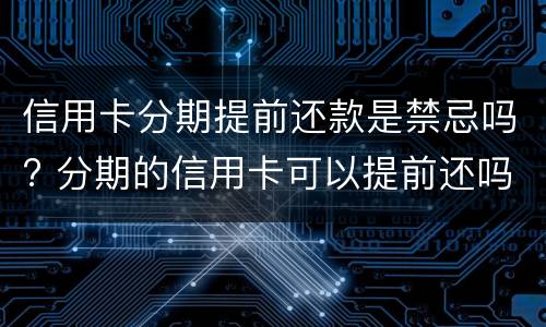 信用卡分期提前还款是禁忌吗? 分期的信用卡可以提前还吗