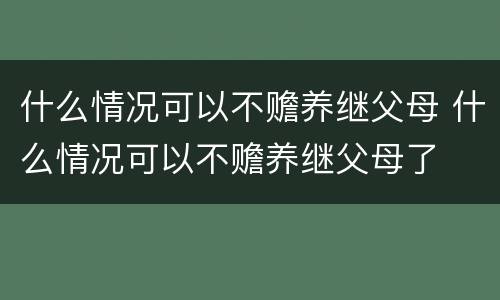 什么情况可以不赡养继父母 什么情况可以不赡养继父母了