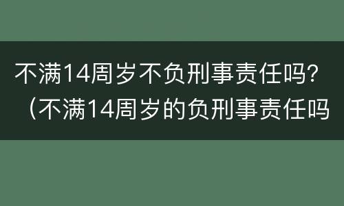 不满14周岁不负刑事责任吗？（不满14周岁的负刑事责任吗）