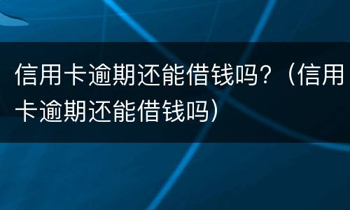 信用卡逾期还能借钱吗?（信用卡逾期还能借钱吗）