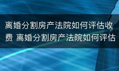 离婚分割房产法院如何评估收费 离婚分割房产法院如何评估收费问题