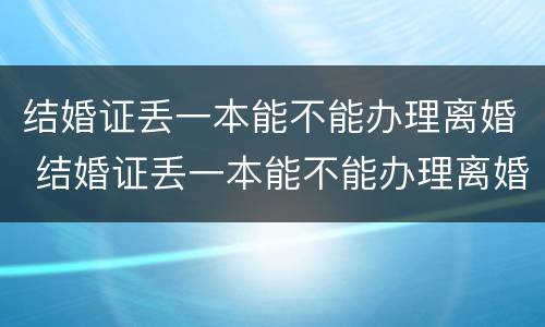 结婚证丢一本能不能办理离婚 结婚证丢一本能不能办理离婚手续