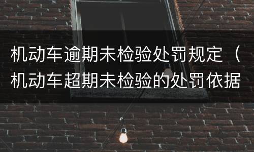 机动车逾期未检验处罚规定（机动车超期未检验的处罚依据）