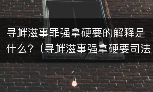 寻衅滋事罪强拿硬要的解释是什么?（寻衅滋事强拿硬要司法解释）