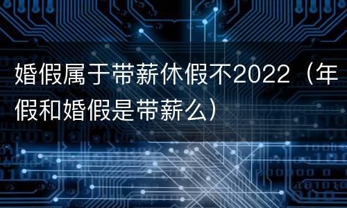 婚假属于带薪休假不2022（年假和婚假是带薪么）