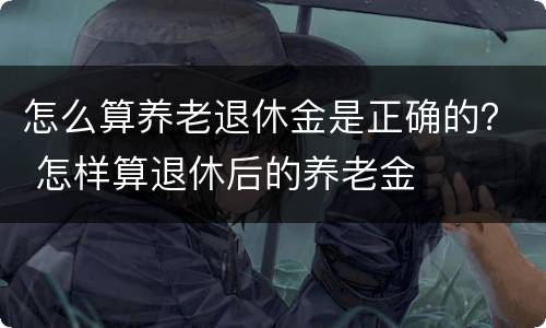 怎么算养老退休金是正确的？ 怎样算退休后的养老金