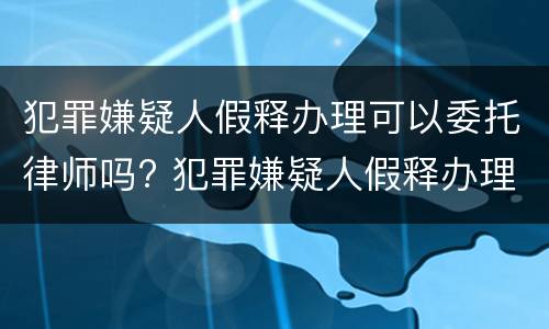 犯罪嫌疑人假释办理可以委托律师吗? 犯罪嫌疑人假释办理可以委托律师吗知乎