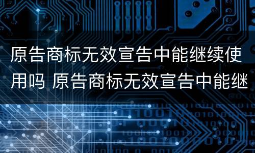 原告商标无效宣告中能继续使用吗 原告商标无效宣告中能继续使用吗怎么办