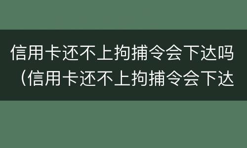 信用卡还不上拘捕令会下达吗（信用卡还不上拘捕令会下达吗）