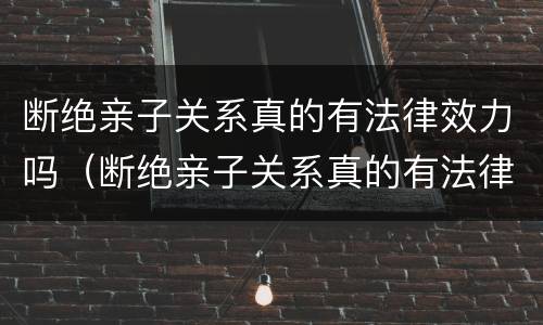 断绝亲子关系真的有法律效力吗（断绝亲子关系真的有法律效力吗视频）