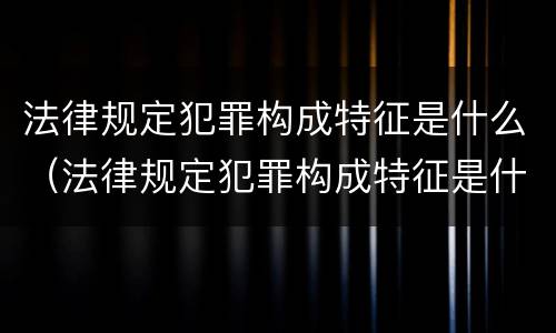 法律规定犯罪构成特征是什么（法律规定犯罪构成特征是什么）