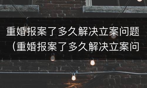 重婚报案了多久解决立案问题（重婚报案了多久解决立案问题有效）