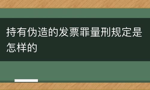 持有伪造的发票罪量刑规定是怎样的