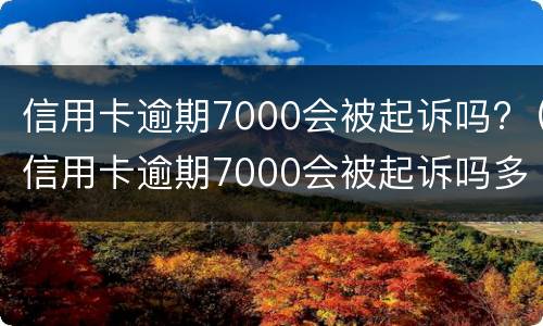 信用卡逾期7000会被起诉吗?（信用卡逾期7000会被起诉吗多少钱）