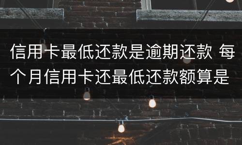 信用卡最低还款是逾期还款 每个月信用卡还最低还款额算是逾期吗