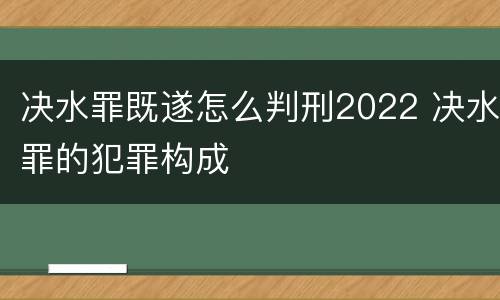 决水罪既遂怎么判刑2022 决水罪的犯罪构成