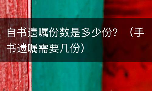 自书遗嘱份数是多少份？（手书遗嘱需要几份）