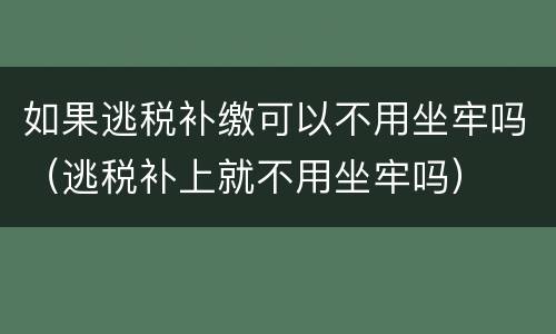 如果逃税补缴可以不用坐牢吗（逃税补上就不用坐牢吗）