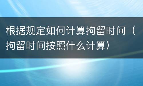 根据规定如何计算拘留时间（拘留时间按照什么计算）