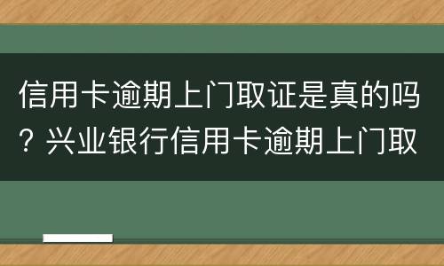 信用卡逾期上门取证是真的吗? 兴业银行信用卡逾期上门取证是真的吗