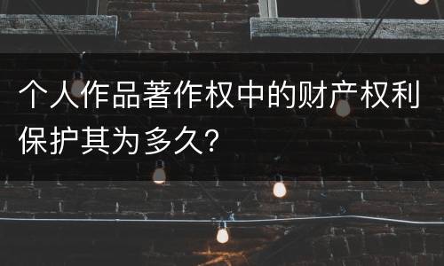 个人作品著作权中的财产权利保护其为多久？