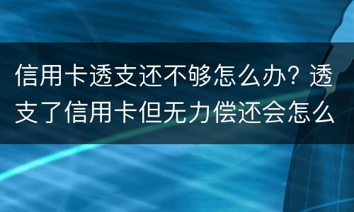 信用卡透支还不够怎么办? 透支了信用卡但无力偿还会怎么样