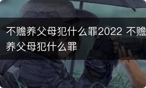 不赡养父母犯什么罪2022 不赡养父母犯什么罪