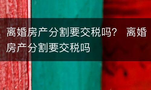 离婚房产分割要交税吗？ 离婚房产分割要交税吗