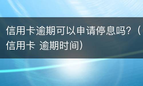 信用卡逾期可以申请停息吗?（信用卡 逾期时间）