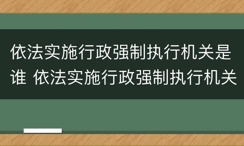 依法实施行政强制执行机关是谁 依法实施行政强制执行机关是谁指定的