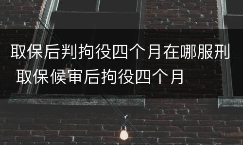 取保后判拘役四个月在哪服刑 取保候审后拘役四个月