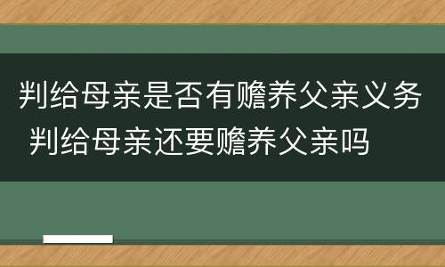 判给母亲是否有赡养父亲义务 判给母亲还要赡养父亲吗