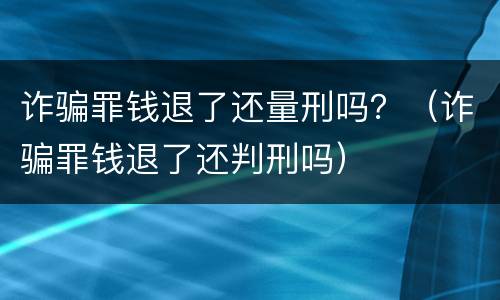 诈骗罪钱退了还量刑吗？（诈骗罪钱退了还判刑吗）