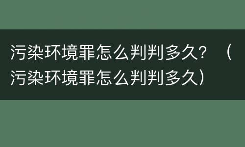 污染环境罪怎么判判多久？（污染环境罪怎么判判多久）