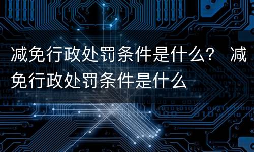 减免行政处罚条件是什么？ 减免行政处罚条件是什么