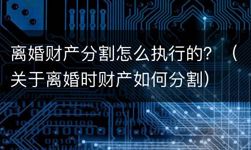 离婚财产分割怎么执行的？（关于离婚时财产如何分割）