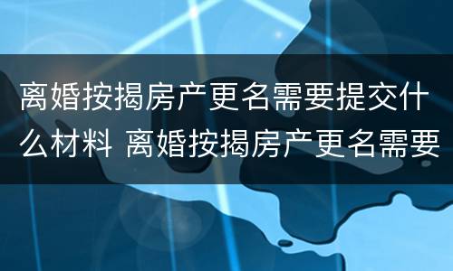 离婚按揭房产更名需要提交什么材料 离婚按揭房产更名需要提交什么材料呢